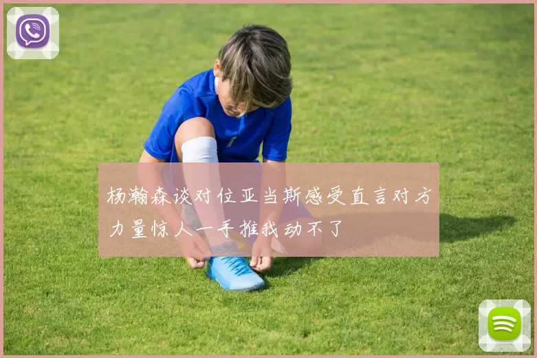 杨瀚森谈对位亚当斯感受直言对方力量惊人一手推我动不了