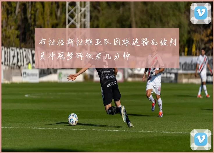 布拉格斯拉维亚队因球迷骚乱被判负冲冠梦碎仅差几分钟