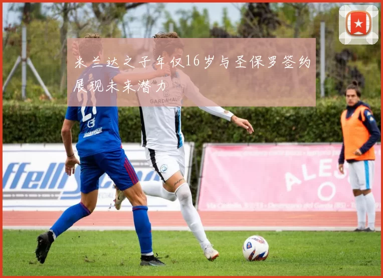 米兰达之子年仅16岁与圣保罗签约展现未来潜力