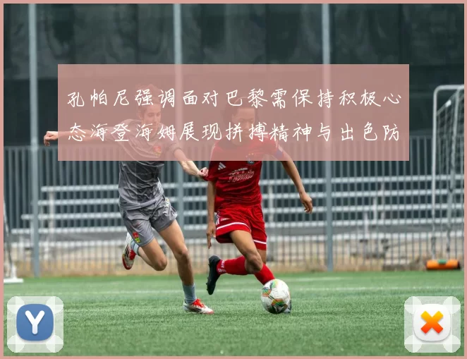 孔帕尼强调面对巴黎需保持积极心态海登海姆展现拼搏精神与出色防守能力