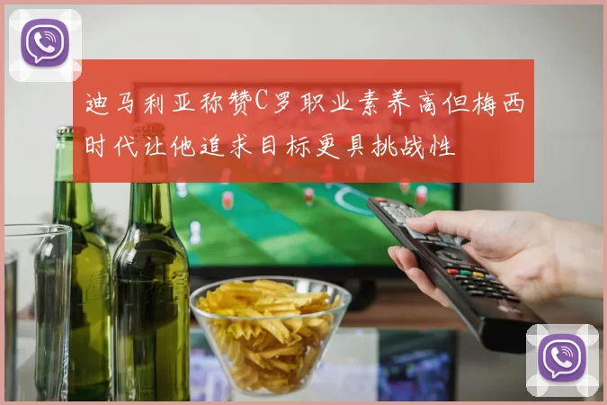 迪马利亚称赞C罗职业素养高但梅西时代让他追求目标更具挑战性