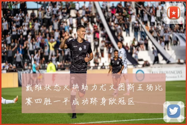 戴维状态火热助力尤文图斯五场比赛四胜一平成功跻身欧冠区