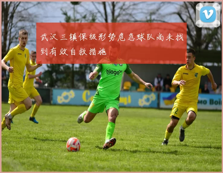 武汉三镇保级形势危急球队尚未找到有效自救措施