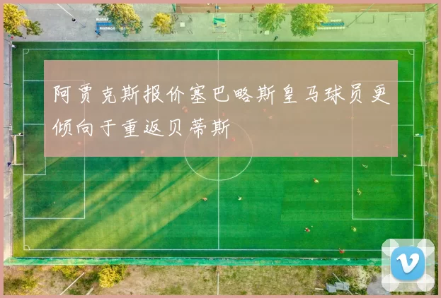 阿贾克斯报价塞巴略斯皇马球员更倾向于重返贝蒂斯
