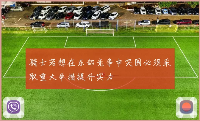 骑士若想在东部竞争中突围必须采取重大举措提升实力