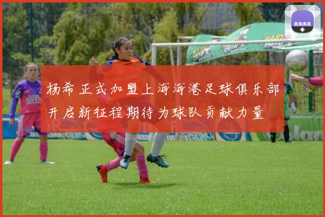 杨希正式加盟上海海港足球俱乐部开启新征程期待为球队贡献力量