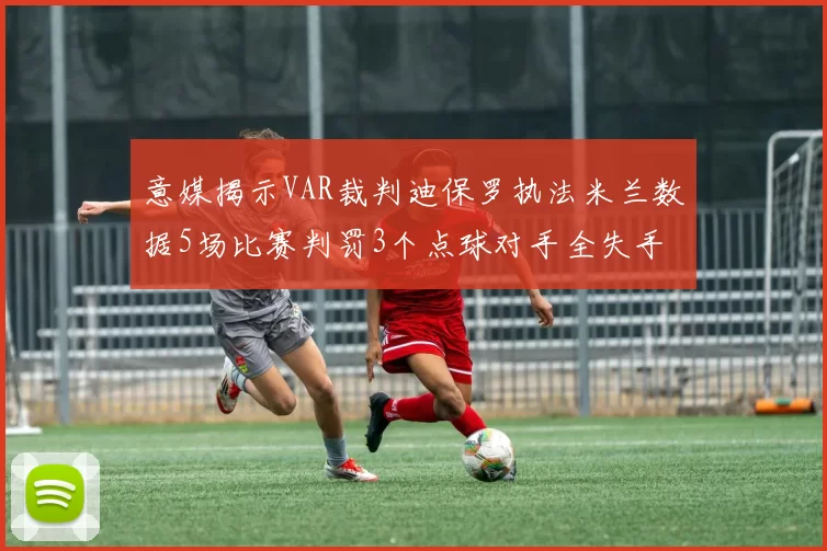 意媒揭示VAR裁判迪保罗执法米兰数据5场比赛判罚3个点球对手全失手