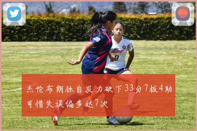 杰伦布朗独自发力砍下33分7板4助可惜失误偏多达7次