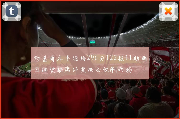 约基奇本季场均296分122板11助明日继续缺席评奖机会仅剩两场