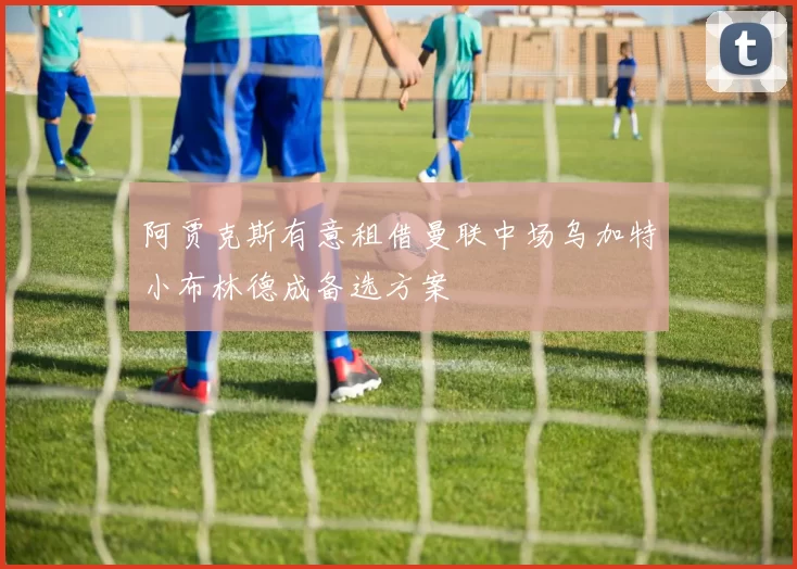 阿贾克斯有意租借曼联中场乌加特小布林德成备选方案