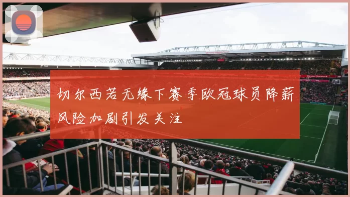 切尔西若无缘下赛季欧冠球员降薪风险加剧引发关注