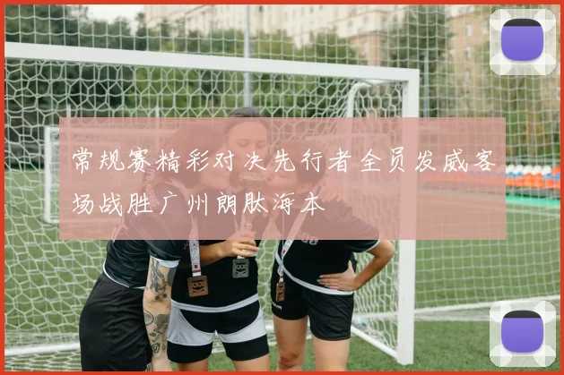 常规赛精彩对决先行者全员发威客场战胜广州朗肽海本