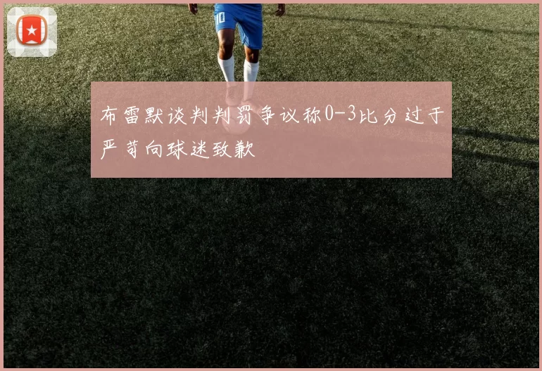 布雷默谈判判罚争议称0-3比分过于严苛向球迷致歉