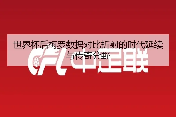 世界杯后梅罗数据对比折射的时代延续与传奇分野